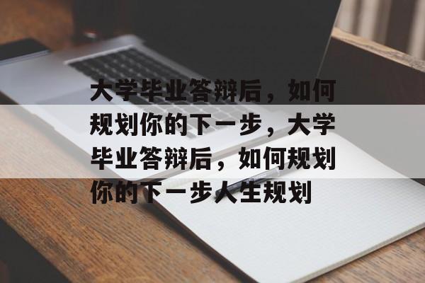 大学毕业答辩后，如何规划你的下一步，大学毕业答辩后，如何规划你的下一步人生规划