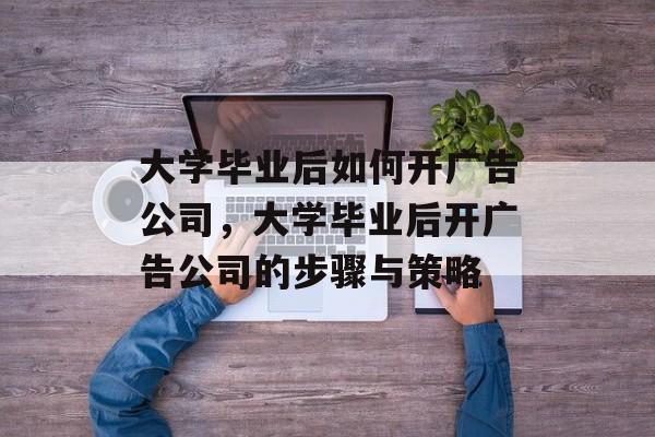 大学毕业后如何开广告公司，大学毕业后开广告公司的步骤与策略