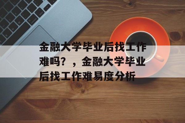 金融大学毕业后找工作难吗？，金融大学毕业后找工作难易度分析