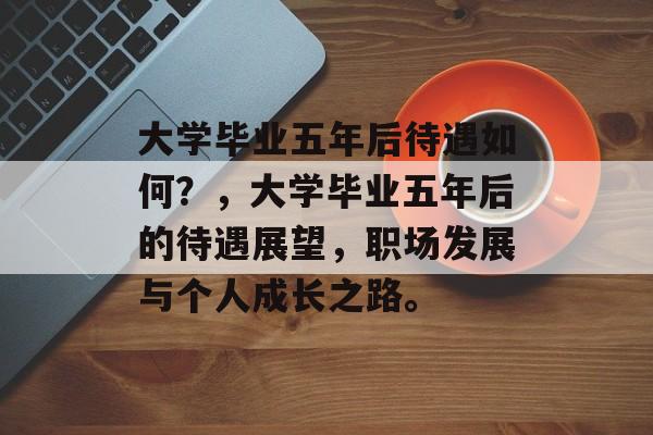 大学毕业五年后待遇如何？，大学毕业五年后的待遇展望，职场发展与个人成长之路。