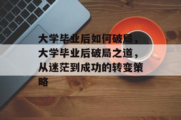 大学毕业后如何破局，大学毕业后破局之道，从迷茫到成功的转变策略