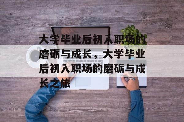 大学毕业后初入职场的磨砺与成长，大学毕业后初入职场的磨砺与成长之旅