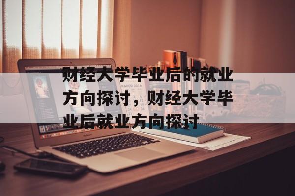 财经大学毕业后的就业方向探讨，财经大学毕业后就业方向探讨