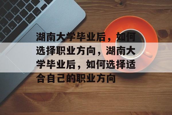 湖南大学毕业后，如何选择职业方向，湖南大学毕业后，如何选择适合自己的职业方向