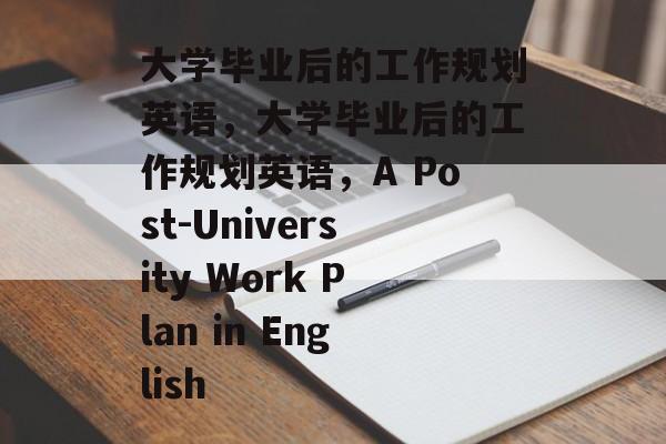 大学毕业后的工作规划英语，大学毕业后的工作规划英语，A Post-University Work Plan in English