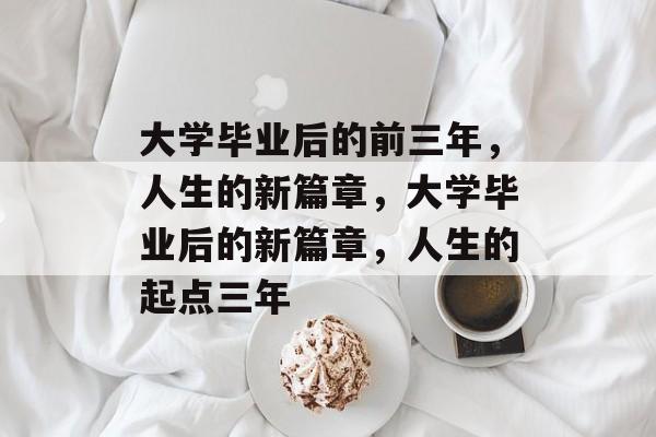 大学毕业后的前三年，人生的新篇章，大学毕业后的新篇章，人生的起点三年