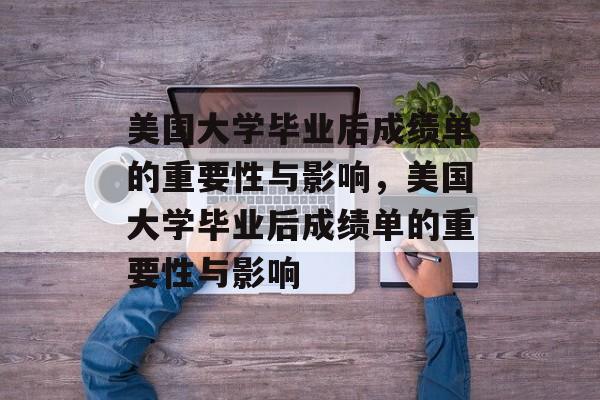 美国大学毕业后成绩单的重要性与影响，美国大学毕业后成绩单的重要性与影响