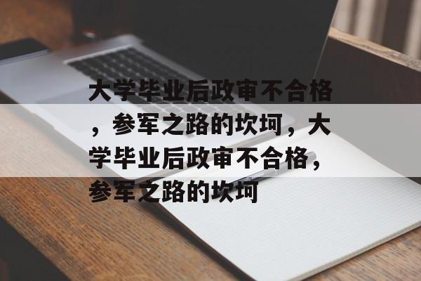 大学毕业后政审不合格，参军之路的坎坷，大学毕业后政审不合格，参军之路的坎坷