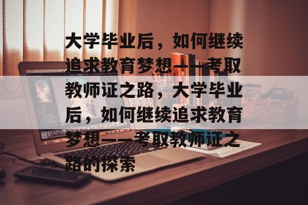 大学毕业后，如何继续追求教育梦想——考取教师证之路，大学毕业后，如何继续追求教育梦想——考取教师证之路的探索