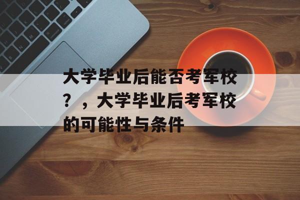 大学毕业后能否考军校？，大学毕业后考军校的可能性与条件