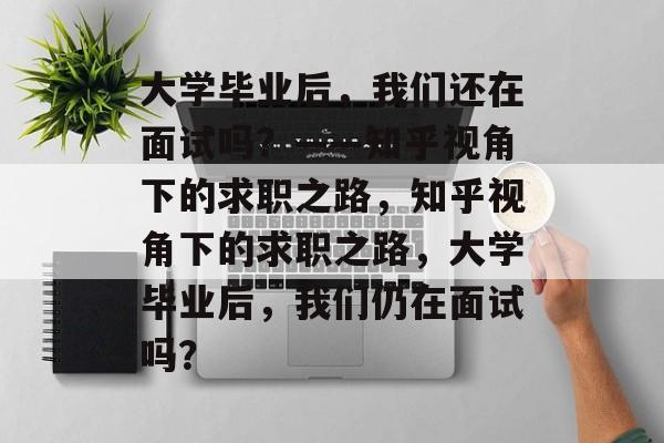 大学毕业后，我们还在面试吗？——知乎视角下的求职之路，知乎视角下的求职之路，大学毕业后，我们仍在面试吗？