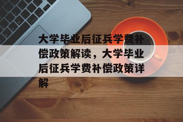 大学毕业后征兵学费补偿政策解读，大学毕业后征兵学费补偿政策详解