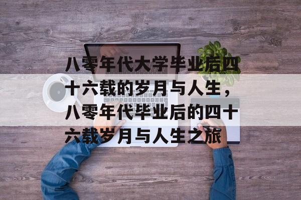 八零年代大学毕业后四十六载的岁月与人生，八零年代毕业后的四十六载岁月与人生之旅