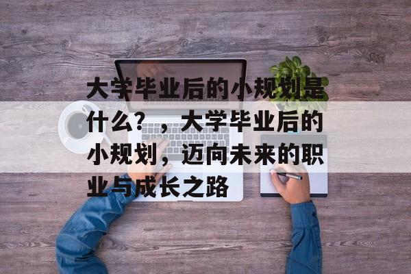 大学毕业后的小规划是什么？，大学毕业后的小规划，迈向未来的职业与成长之路