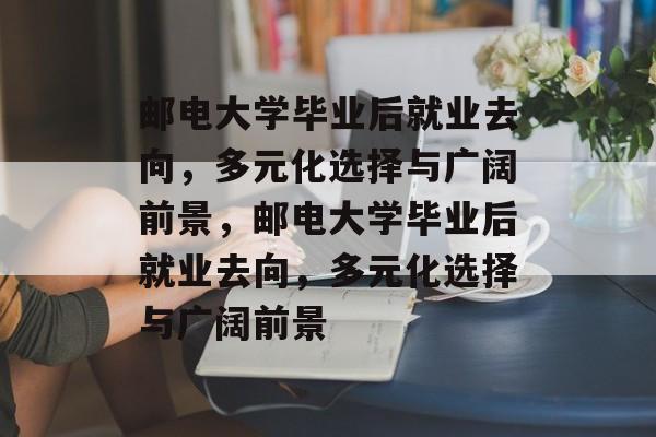 邮电大学毕业后就业去向，多元化选择与广阔前景，邮电大学毕业后就业去向，多元化选择与广阔前景