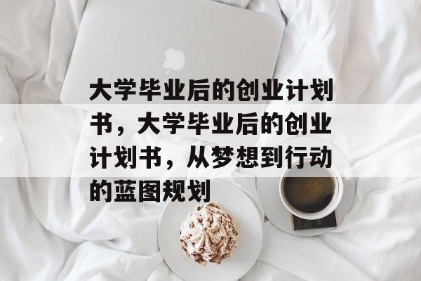 大学毕业后的创业计划书，大学毕业后的创业计划书，从梦想到行动的蓝图规划