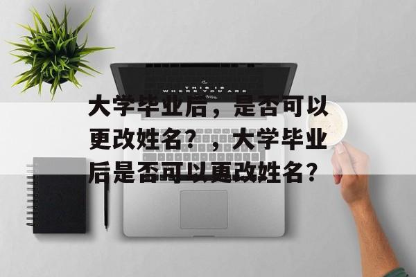 大学毕业后，是否可以更改姓名？，大学毕业后是否可以更改姓名？