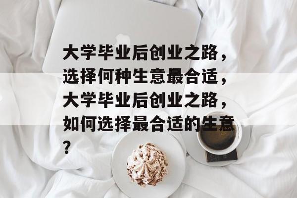 大学毕业后创业之路，选择何种生意最合适，大学毕业后创业之路，如何选择最合适的生意？