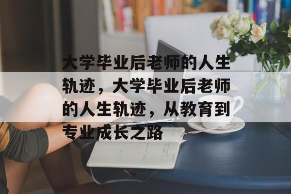 大学毕业后老师的人生轨迹，大学毕业后老师的人生轨迹，从教育到专业成长之路