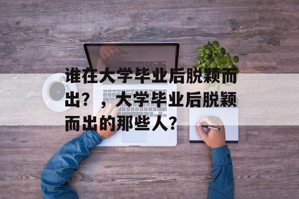 谁在大学毕业后脱颖而出？，大学毕业后脱颖而出的那些人？