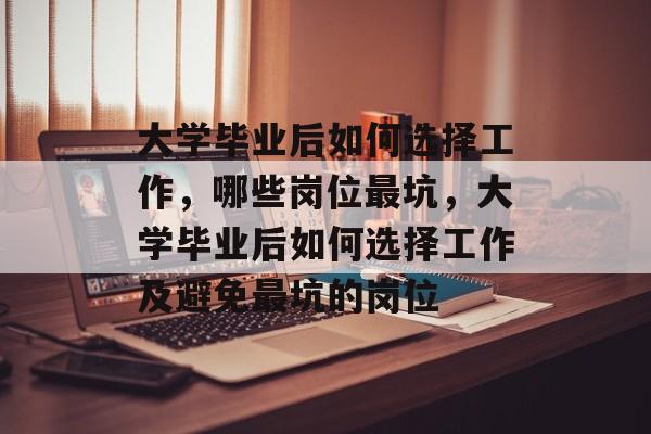 大学毕业后如何选择工作，哪些岗位最坑，大学毕业后如何选择工作及避免最坑的岗位