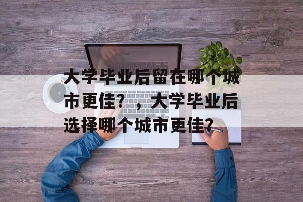 大学毕业后留在哪个城市更佳？，大学毕业后选择哪个城市更佳？