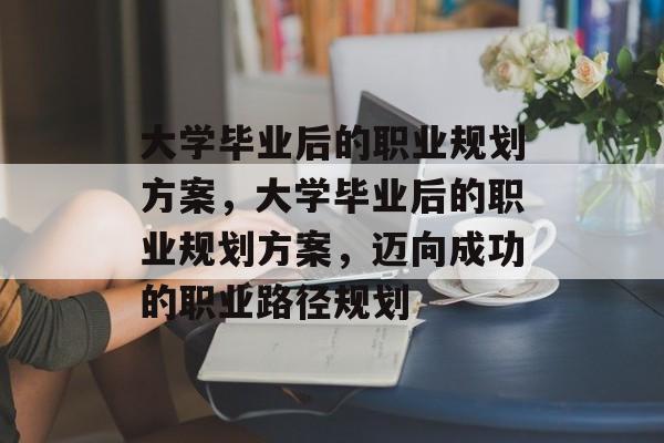 大学毕业后的职业规划方案，大学毕业后的职业规划方案，迈向成功的职业路径规划