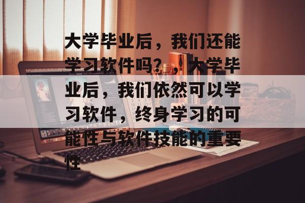 大学毕业后，我们还能学习软件吗？，大学毕业后，我们依然可以学习软件，终身学习的可能性与软件技能的重要性