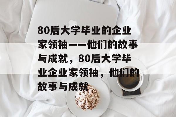 80后大学毕业的企业家领袖——他们的故事与成就，80后大学毕业企业家领袖，他们的故事与成就