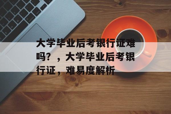 大学毕业后考银行证难吗？，大学毕业后考银行证，难易度解析