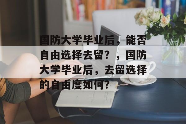 国防大学毕业后，能否自由选择去留？，国防大学毕业后，去留选择的自由度如何？