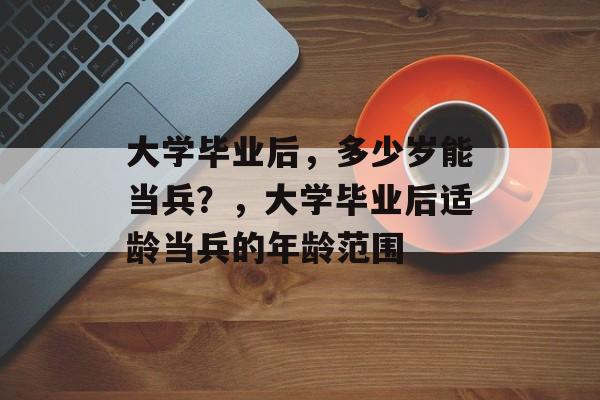 大学毕业后，多少岁能当兵？，大学毕业后适龄当兵的年龄范围