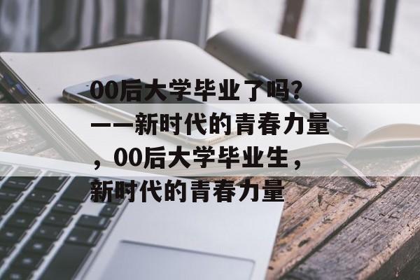 00后大学毕业了吗？——新时代的青春力量，00后大学毕业生，新时代的青春力量