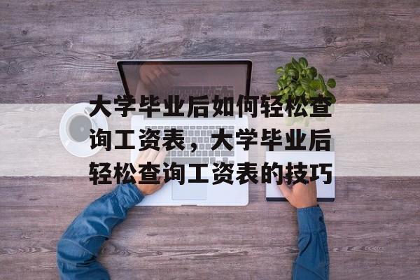 大学毕业后如何轻松查询工资表，大学毕业后轻松查询工资表的技巧