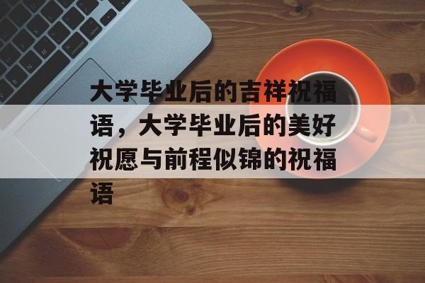 大学毕业后的吉祥祝福语，大学毕业后的美好祝愿与前程似锦的祝福语