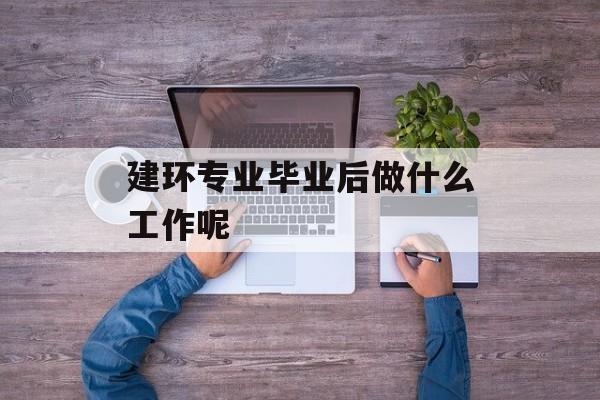 建环专业毕业后做什么工作呢