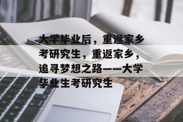 大学毕业后，重返家乡考研究生，重返家乡，追寻梦想之路——大学毕业生考研究生