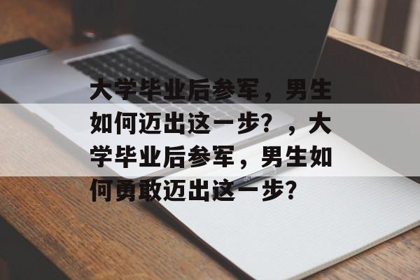 大学毕业后参军，男生如何迈出这一步？，大学毕业后参军，男生如何勇敢迈出这一步？