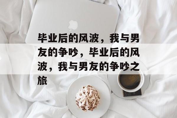 毕业后的风波，我与男友的争吵，毕业后的风波，我与男友的争吵之旅