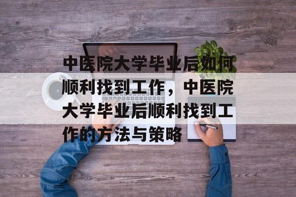 中医院大学毕业后如何顺利找到工作，中医院大学毕业后顺利找到工作的方法与策略