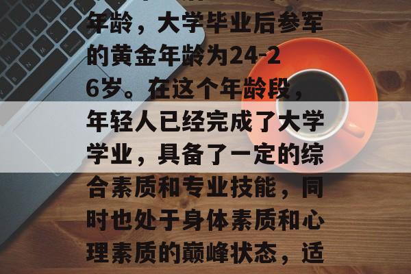 大学毕业后参军的黄金年龄，大学毕业后参军的黄金年龄为24-26岁。在这个年龄段，年轻人已经完成了大学学业，具备了一定的综合素质和专业技能，同时也处于身体素质和心理素质的巅峰状态，适合参军报国。