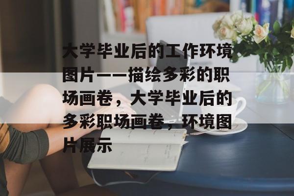 大学毕业后的工作环境图片——描绘多彩的职场画卷，大学毕业后的多彩职场画卷，环境图片展示