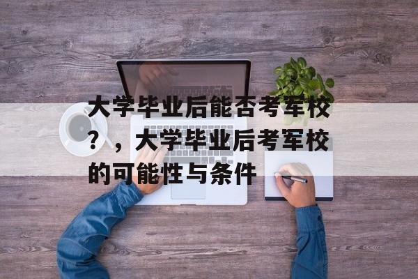 大学毕业后能否考军校？，大学毕业后考军校的可能性与条件