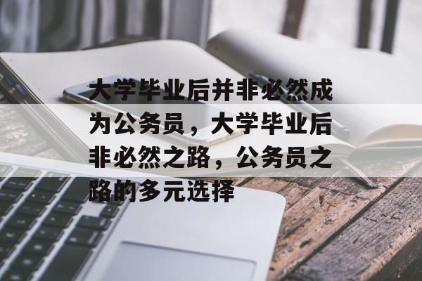 大学毕业后并非必然成为公务员，大学毕业后非必然之路，公务员之路的多元选择