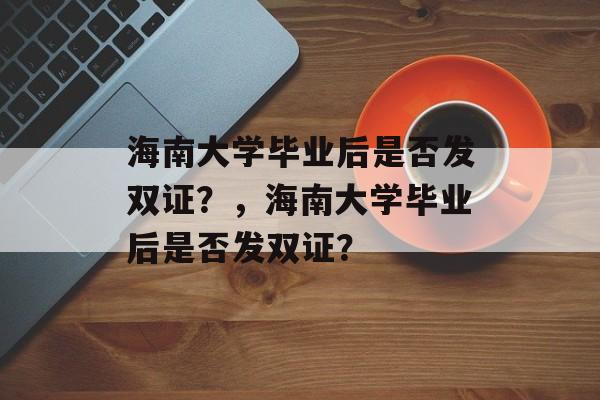 海南大学毕业后是否发双证？，海南大学毕业后是否发双证？