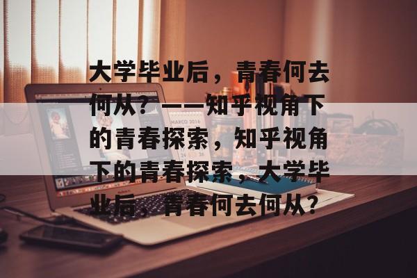 大学毕业后，青春何去何从？——知乎视角下的青春探索，知乎视角下的青春探索，大学毕业后，青春何去何从？