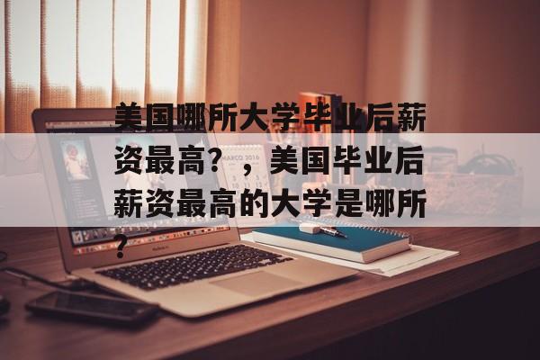 美国哪所大学毕业后薪资最高？，美国毕业后薪资最高的大学是哪所？