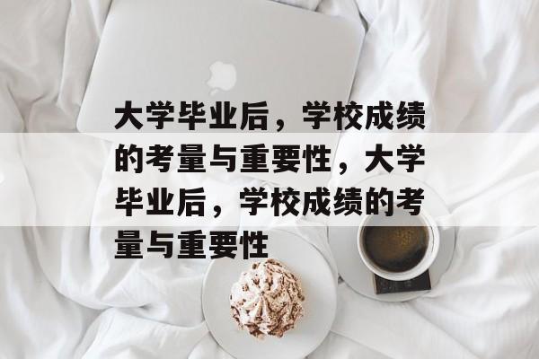 大学毕业后，学校成绩的考量与重要性，大学毕业后，学校成绩的考量与重要性