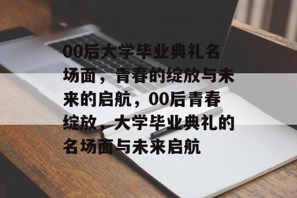 00后大学毕业典礼名场面，青春的绽放与未来的启航，00后青春绽放，大学毕业典礼的名场面与未来启航