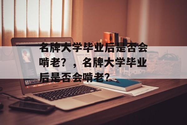 名牌大学毕业后是否会啃老？，名牌大学毕业后是否会啃老？